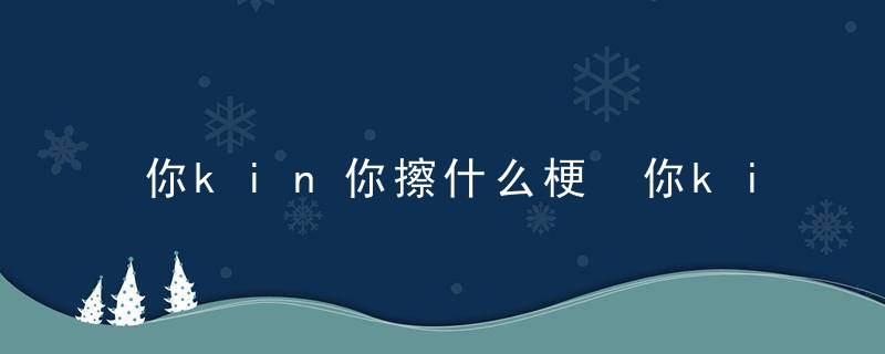 你kin你擦什么梗 你kin你擦的意思介绍